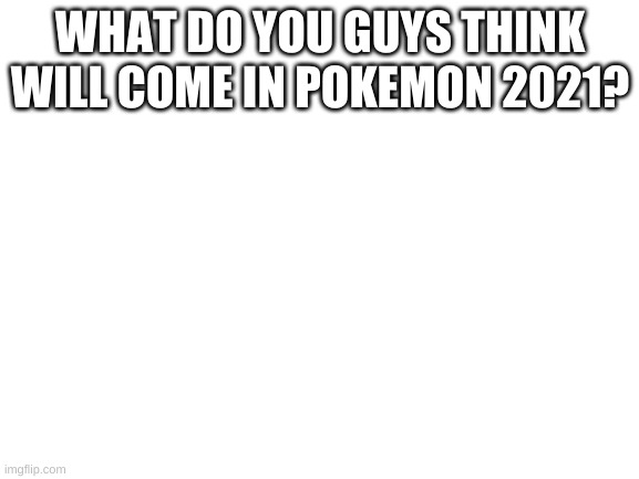 tell me in comments plz |  WHAT DO YOU GUYS THINK WILL COME IN POKEMON 2021? | image tagged in blank white template | made w/ Imgflip meme maker