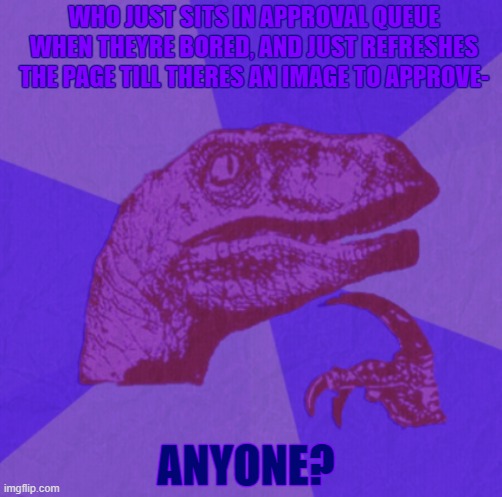 lmao- | WHO JUST SITS IN APPROVAL QUEUE WHEN THEYRE BORED, AND JUST REFRESHES THE PAGE TILL THERES AN IMAGE TO APPROVE-; ANYONE? | image tagged in purple philosoraptor | made w/ Imgflip meme maker