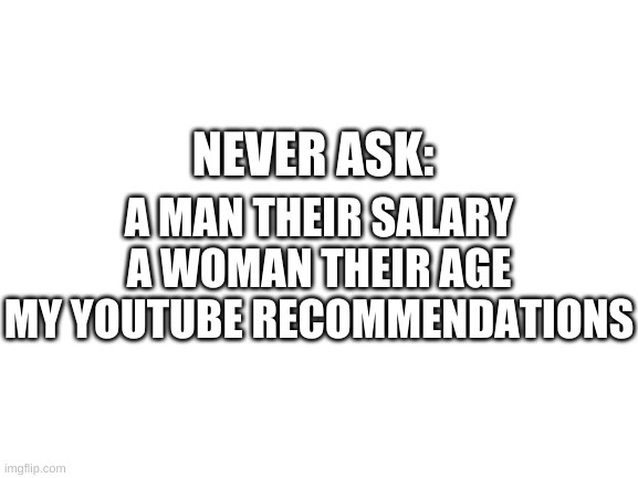 no | NEVER ASK:; A MAN THEIR SALARY
A WOMAN THEIR AGE
MY YOUTUBE RECOMMENDATIONS | image tagged in memes,funny,youtube,lol,no i dont think i will | made w/ Imgflip meme maker