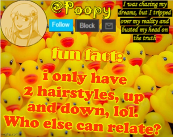 poopy | fun fact:; i only have 2 hairstyles, up and down, lol. Who else can relate? | image tagged in poopy | made w/ Imgflip meme maker