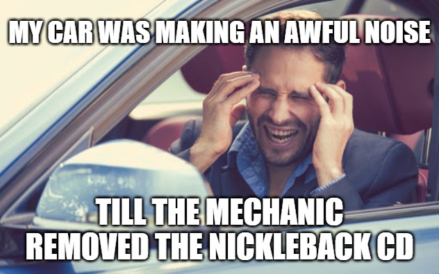 Car Noise | MY CAR WAS MAKING AN AWFUL NOISE; TILL THE MECHANIC REMOVED THE NICKLEBACK CD | image tagged in car noise,nickleback,lol so funny,joke | made w/ Imgflip meme maker