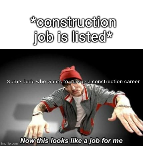 That's the perfect job for him | *construction job is listed*; Some dude who wants to pursue a construction career | image tagged in now this looks like a job for me | made w/ Imgflip meme maker