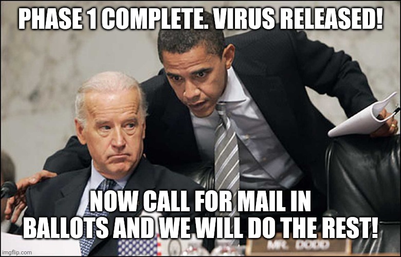 Mail in ballots fraud | PHASE 1 COMPLETE. VIRUS RELEASED! NOW CALL FOR MAIL IN BALLOTS AND WE WILL DO THE REST! | image tagged in obama biden | made w/ Imgflip meme maker