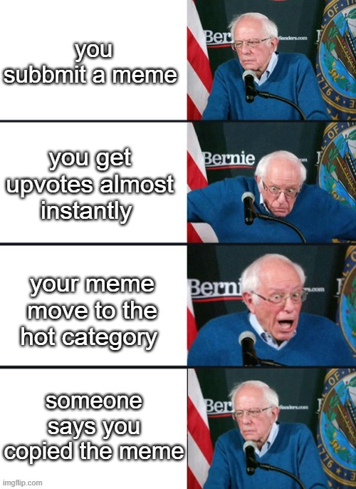 Bernie Sander Reaction (change) | you subbmit a meme; you get upvotes almost instantly; your meme move to the hot category; someone says you copied the meme | image tagged in bernie sander reaction change | made w/ Imgflip meme maker