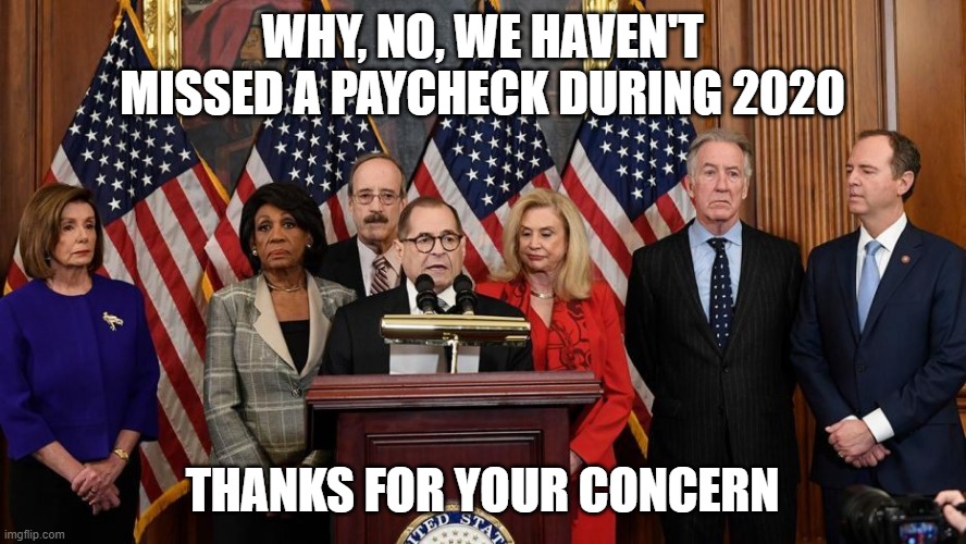 House Democrats | WHY, NO, WE HAVEN'T MISSED A PAYCHECK DURING 2020 THANKS FOR YOUR CONCERN | image tagged in house democrats | made w/ Imgflip meme maker
