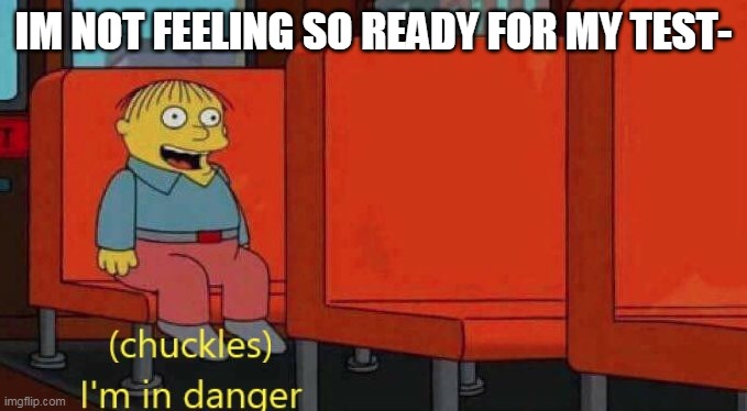 im not supposed to be here and dis is probably my only post today ;-; | IM NOT FEELING SO READY FOR MY TEST- | image tagged in chuckles i'm in danger simpsons meme | made w/ Imgflip meme maker
