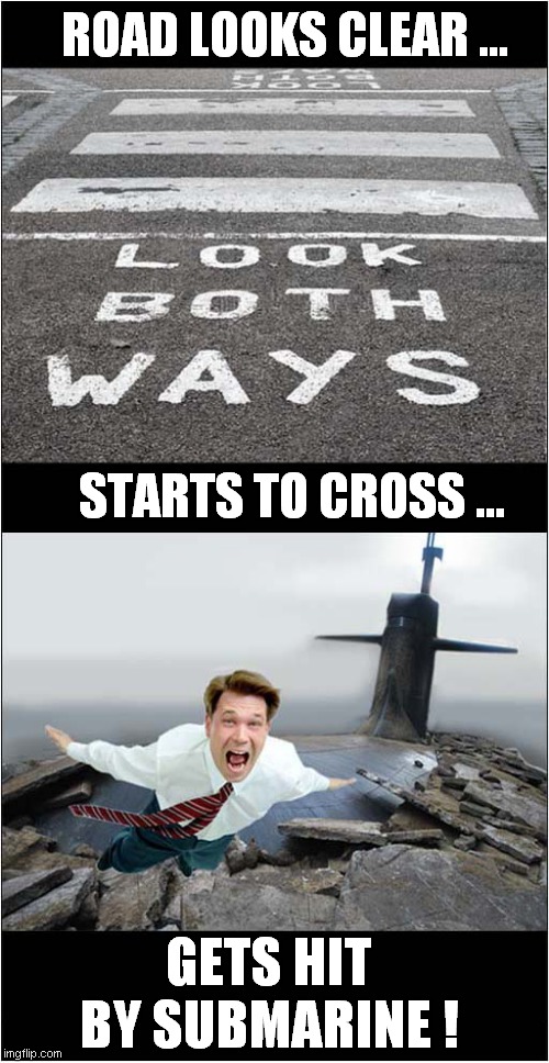A Metaphor For 2020 Plus One ! | ROAD LOOKS CLEAR ... STARTS TO CROSS ... GETS HIT BY SUBMARINE ! | image tagged in fun,2020,2021,metaphors,frontpage | made w/ Imgflip meme maker