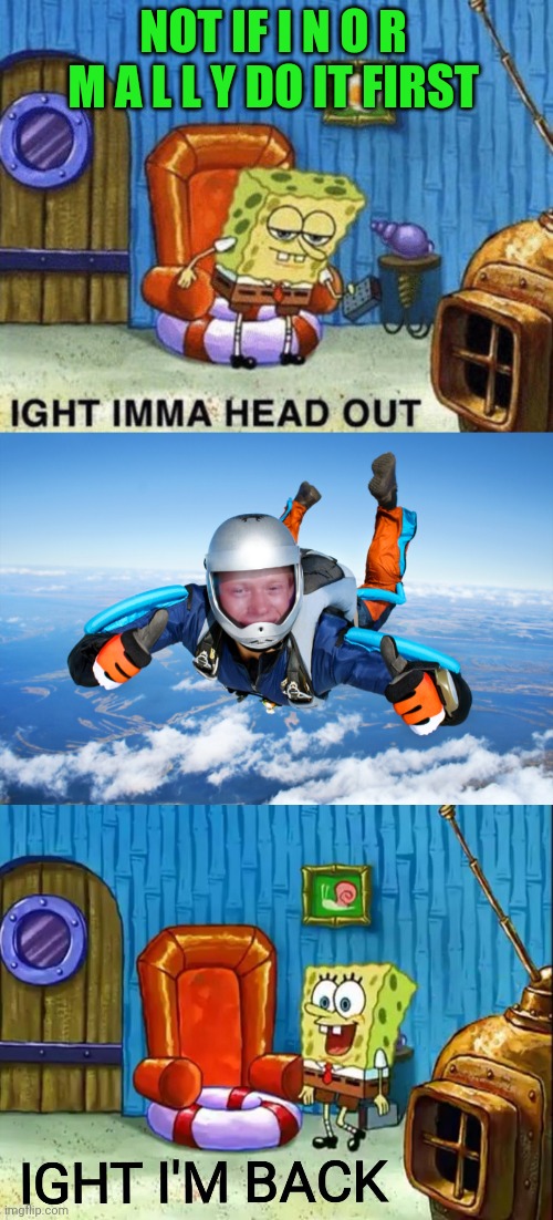 NOT IF I N O R M A L L Y DO IT FIRST | image tagged in ight imma head out,bad luck brian skydiver,ight im back | made w/ Imgflip meme maker