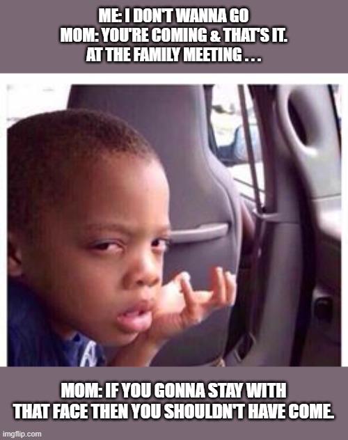 My mom does this a lot of times,bro wtf. | ME: I DON'T WANNA GO
MOM: YOU'RE COMING & THAT'S IT.
AT THE FAMILY MEETING . . . MOM: IF YOU GONNA STAY WITH THAT FACE THEN YOU SHOULDN'T HAVE COME. | image tagged in boring,family,wtf,moms | made w/ Imgflip meme maker