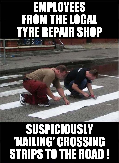 Entrepreneurship ! | EMPLOYEES FROM THE LOCAL TYRE REPAIR SHOP; SUSPICIOUSLY 'NAILING' CROSSING STRIPS TO THE ROAD ! | image tagged in fun,tires,tyres,entrepreneur,frontpage | made w/ Imgflip meme maker