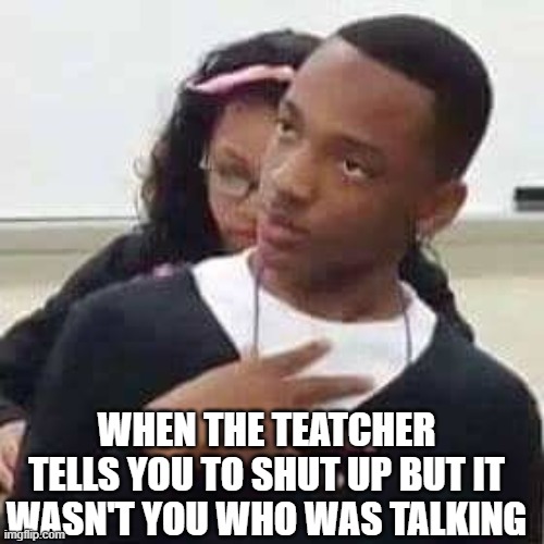 Yeah,it happens | WHEN THE TEATCHER TELLS YOU TO SHUT UP BUT IT WASN'T YOU WHO WAS TALKING | image tagged in class,classroom,teacher,shut up | made w/ Imgflip meme maker