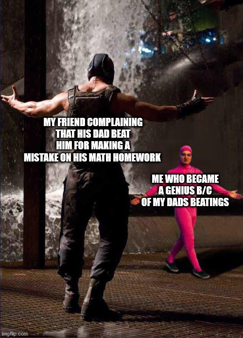 True story | MY FRIEND COMPLAINING THAT HIS DAD BEAT HIM FOR MAKING A MISTAKE ON HIS MATH HOMEWORK; ME WHO BECAME A GENIUS B/C OF MY DADS BEATINGS | image tagged in pink guy vs bane,beatings | made w/ Imgflip meme maker