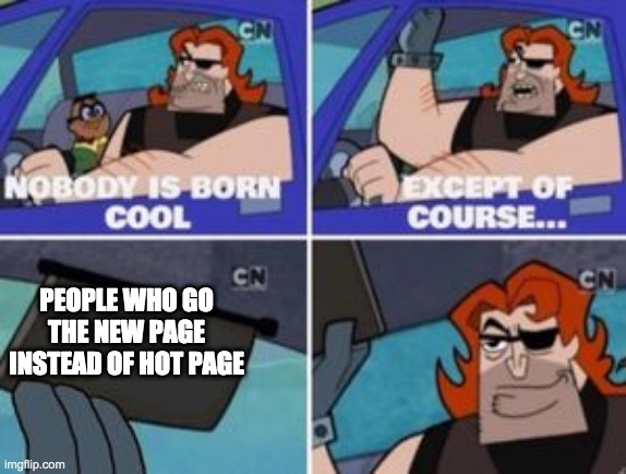 yes i do this | PEOPLE WHO GO THE NEW PAGE INSTEAD OF HOT PAGE | image tagged in no one is born cool except,imgflip | made w/ Imgflip meme maker