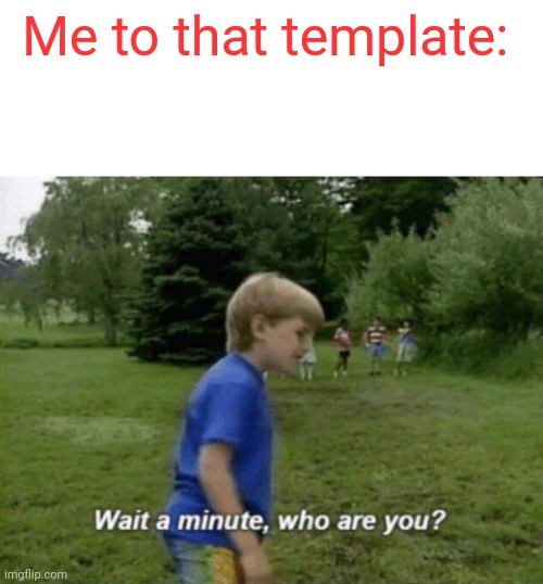 Wait a minute, who are you? | Me to that template: | image tagged in wait a minute who are you | made w/ Imgflip meme maker