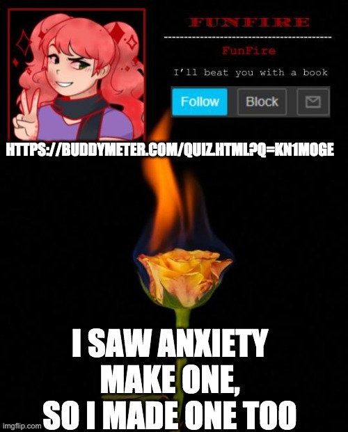 https://buddymeter.com/quiz.html?q=Kn1mOGE | HTTPS://BUDDYMETER.COM/QUIZ.HTML?Q=KN1MOGE; I SAW ANXIETY MAKE ONE, SO I MADE ONE TOO | image tagged in funfire cursed announcement | made w/ Imgflip meme maker