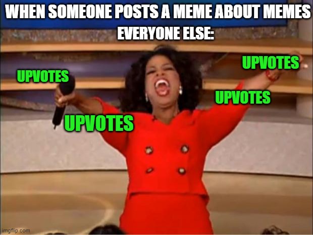 Oprah You Get A | WHEN SOMEONE POSTS A MEME ABOUT MEMES; EVERYONE ELSE:; UPVOTES; UPVOTES; UPVOTES; UPVOTES | image tagged in memes,oprah you get a | made w/ Imgflip meme maker