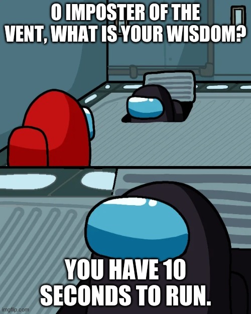 AH SHI- | O IMPOSTER OF THE VENT, WHAT IS YOUR WISDOM? YOU HAVE 10 SECONDS TO RUN. | image tagged in impostor of the vent | made w/ Imgflip meme maker