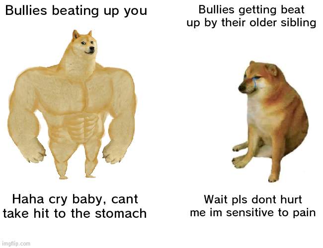 Bullies | Bullies beating up you; Bullies getting beat up by their older sibling; Haha cry baby, cant take hit to the stomach; Wait pls dont hurt me im sensitive to pain | image tagged in memes,buff doge vs cheems,bullies | made w/ Imgflip meme maker