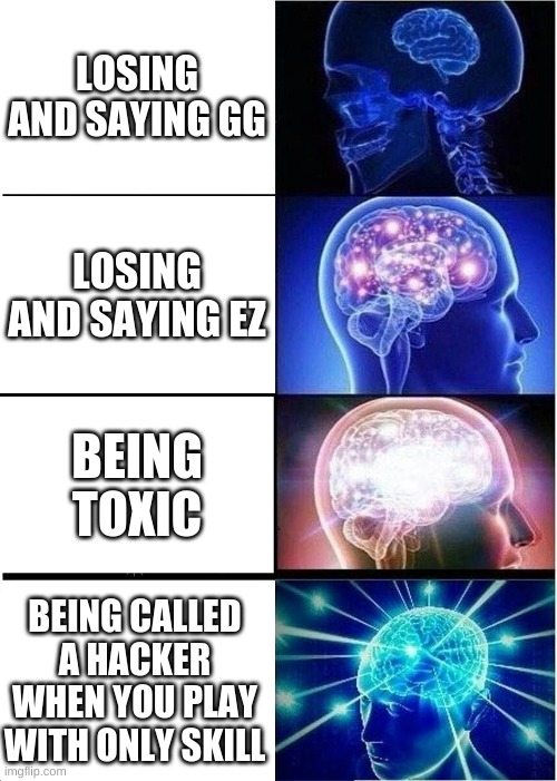 I'm not wrong | LOSING AND SAYING GG; LOSING AND SAYING EZ; BEING TOXIC; BEING CALLED A HACKER WHEN YOU PLAY WITH ONLY SKILL | image tagged in memes,expanding brain | made w/ Imgflip meme maker