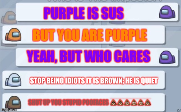 Lol | PURPLE IS SUS; BUT YOU ARE PURPLE; YEAH, BUT WHO CARES; STOP BEING IDIOTS IT IS BROWN; HE IS QUIET; SHUT UP YOU STUPID POOFACES 💩💩💩💩💩💩 | image tagged in among us chat | made w/ Imgflip meme maker