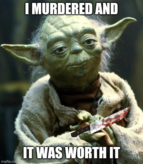 Star Wars Yoda Meme | I MURDERED AND IT WAS WORTH IT | image tagged in memes,star wars yoda | made w/ Imgflip meme maker