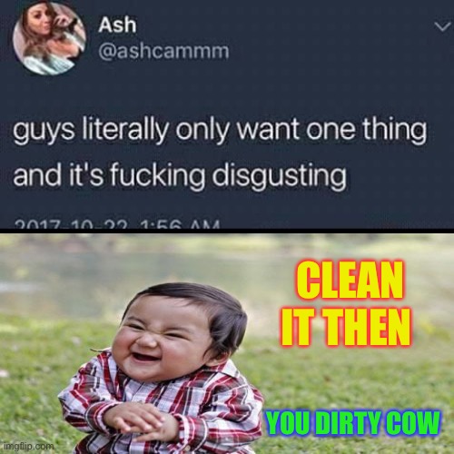 guys want one thing | CLEAN IT THEN; YOU DIRTY COW | image tagged in guys want one thing,disgusting,unhygienic,dirty girl,sex jokes,dark humour | made w/ Imgflip meme maker