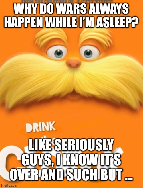 Clorox | WHY DO WARS ALWAYS HAPPEN WHILE I’M ASLEEP? LIKE SERIOUSLY GUYS, I KNOW IT’S OVER AND SUCH BUT ... | image tagged in clorox | made w/ Imgflip meme maker