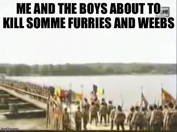 Yes | ME AND THE BOYS ABOUT TO KILL SOMME FURRIES AND WEEBS | image tagged in romanian soldier going to kill kebab,weebs,furries,anti furry,funny,memes | made w/ Imgflip meme maker