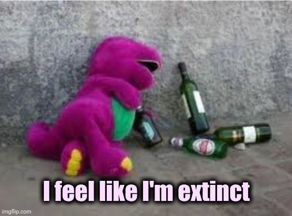 Drunk Barney | I feel like I'm extinct | image tagged in drunk barney | made w/ Imgflip meme maker