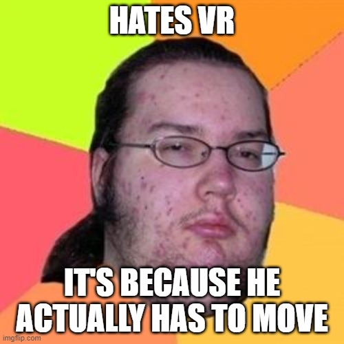 me | HATES VR; IT'S BECAUSE HE ACTUALLY HAS TO MOVE | image tagged in vr,fat gamer | made w/ Imgflip meme maker