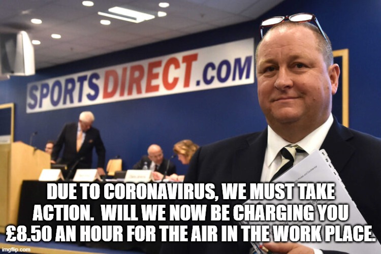 Mike Ashley cuts | DUE TO CORONAVIRUS, WE MUST TAKE ACTION.  WILL WE NOW BE CHARGING YOU £8.50 AN HOUR FOR THE AIR IN THE WORK PLACE. | image tagged in politics,capitalism,fat cat | made w/ Imgflip meme maker