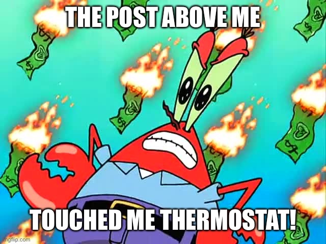 Pissed off Mr Krabs | THE POST ABOVE ME; TOUCHED ME THERMOSTAT! | image tagged in pissed off mr krabs | made w/ Imgflip meme maker