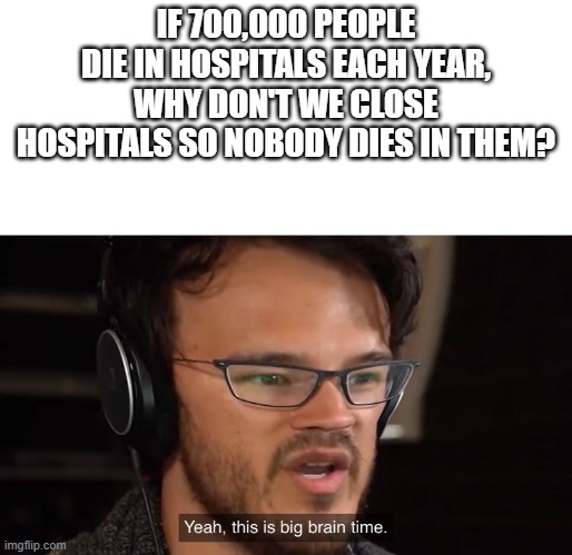Why didn't society think of it? | IF 700,000 PEOPLE DIE IN HOSPITALS EACH YEAR,
WHY DON'T WE CLOSE HOSPITALS SO NOBODY DIES IN THEM? | image tagged in yeah this is big brain time | made w/ Imgflip meme maker