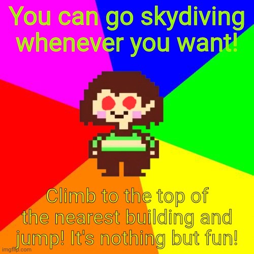 Chara's pro tips | You can go skydiving whenever you want! Climb to the top of the nearest building and jump! It's nothing but fun! | image tagged in bad advice chara,skydiving,fun,jump | made w/ Imgflip meme maker