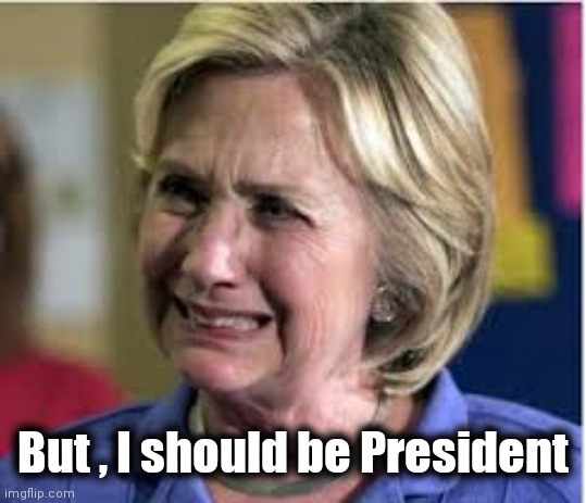 Hillary crying | But , I should be President | image tagged in hillary crying | made w/ Imgflip meme maker