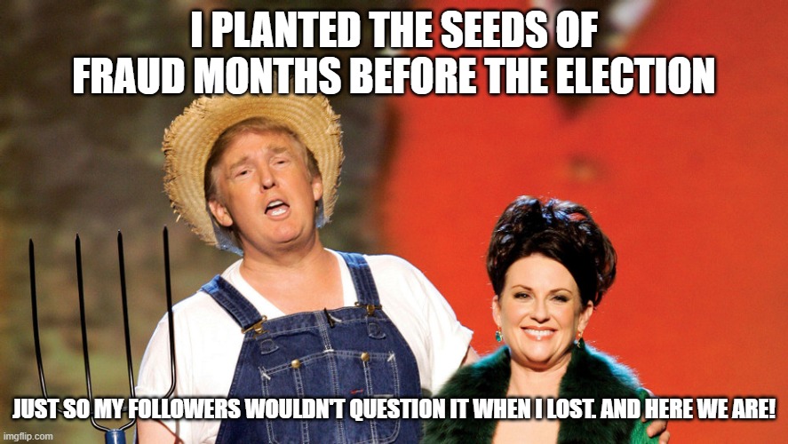 Trump Overalls | I PLANTED THE SEEDS OF FRAUD MONTHS BEFORE THE ELECTION; JUST SO MY FOLLOWERS WOULDN'T QUESTION IT WHEN I LOST. AND HERE WE ARE! | image tagged in trump overalls | made w/ Imgflip meme maker