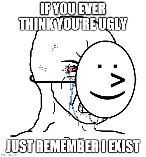 Pretending To Be Happy, Hiding Crying Behind A Mask | IF YOU EVER THINK YOU'RE UGLY; JUST REMEMBER I EXIST | image tagged in pretending to be happy hiding crying behind a mask | made w/ Imgflip meme maker