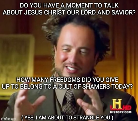 enough already | DO YOU HAVE A MOMENT TO TALK ABOUT JESUS CHRIST OUR LORD AND SAVIOR? HOW MANY FREEDOMS DID YOU GIVE UP TO BELONG TO A CULT OF SHAMERS TODAY? ( YES, I AM ABOUT TO STRANGLE YOU ) | image tagged in memes,ancient aliens | made w/ Imgflip meme maker