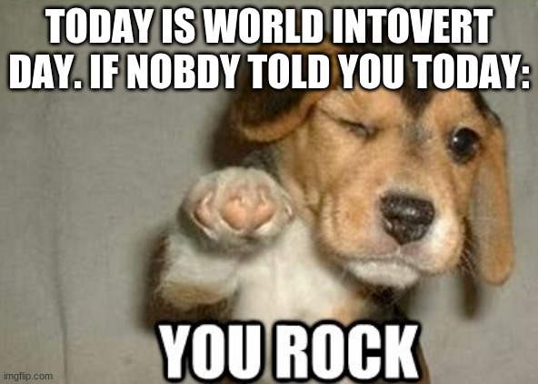 you rock | TODAY IS WORLD INTROVERT DAY. IF NOBODY TOLD YOU TODAY: | image tagged in you rock | made w/ Imgflip meme maker