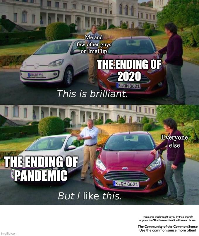 This Is Brilliant But I Like This | Me and
few other guys
on ImgFlip; THE ENDING OF
2020; Everyone
else; THE ENDING OF
PANDEMIC | image tagged in yeah this is big brain time,common sense,funny,coronavirus meme,pandemic,covid-19 | made w/ Imgflip meme maker