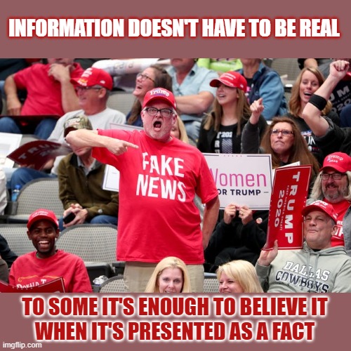 Information doesn't have to be real. To some it's enough to believe it when it's presented as a fact | INFORMATION DOESN'T HAVE TO BE REAL; TO SOME IT'S ENOUGH TO BELIEVE IT
WHEN IT'S PRESENTED AS A FACT | image tagged in fake news,trump supporters,covidiots,maga | made w/ Imgflip meme maker