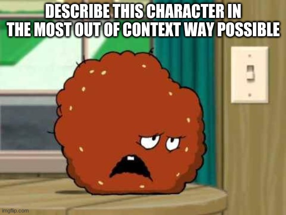 meatwad | DESCRIBE THIS CHARACTER IN THE MOST OUT OF CONTEXT WAY POSSIBLE | image tagged in meatwad | made w/ Imgflip meme maker