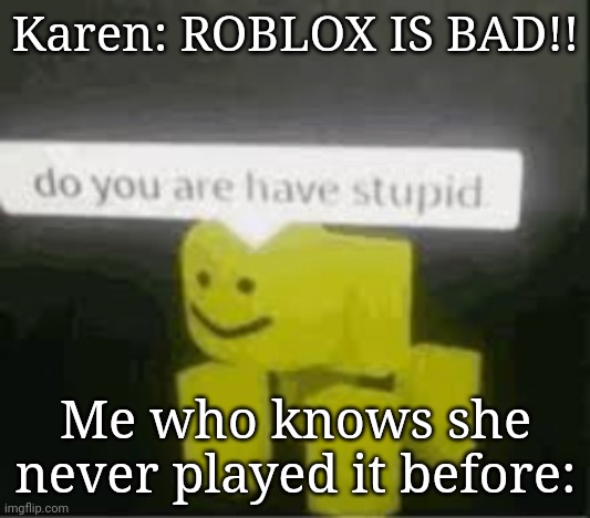 do you are have stupid | Karen: ROBLOX IS BAD!! Me who knows she never played it before: | image tagged in do you are have stupid | made w/ Imgflip meme maker