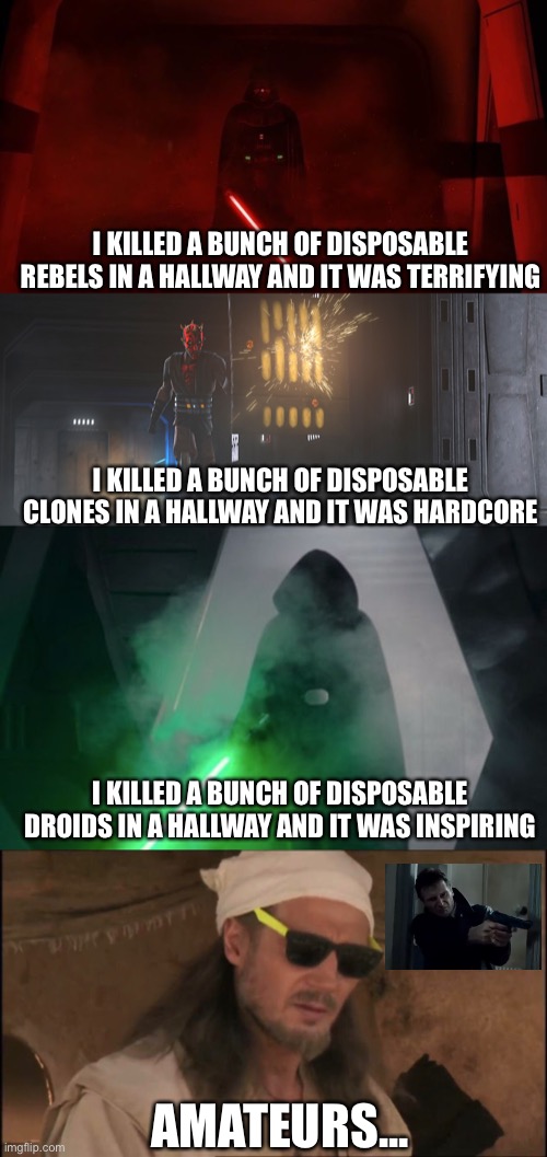 Don’t mess with Liam Neeson | I KILLED A BUNCH OF DISPOSABLE REBELS IN A HALLWAY AND IT WAS TERRIFYING; I KILLED A BUNCH OF DISPOSABLE CLONES IN A HALLWAY AND IT WAS HARDCORE; I KILLED A BUNCH OF DISPOSABLE DROIDS IN A HALLWAY AND IT WAS INSPIRING; AMATEURS... | image tagged in star wars,taken,memes,hallway,fun | made w/ Imgflip meme maker