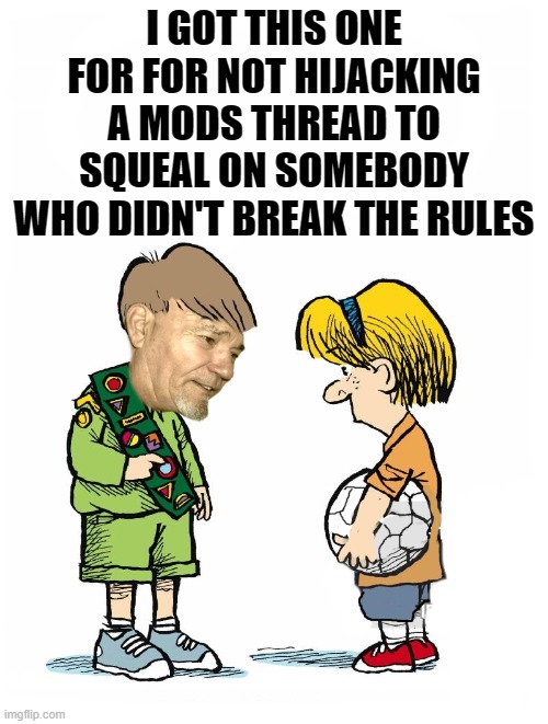 I GOT THIS ONE FOR FOR NOT HIJACKING A MODS THREAD TO SQUEAL ON SOMEBODY WHO DIDN'T BREAK THE RULES | image tagged in i got this one for-------- | made w/ Imgflip meme maker