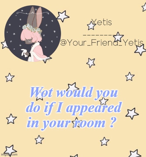 ye | Wot would you do if I appeared in your room ? | made w/ Imgflip meme maker