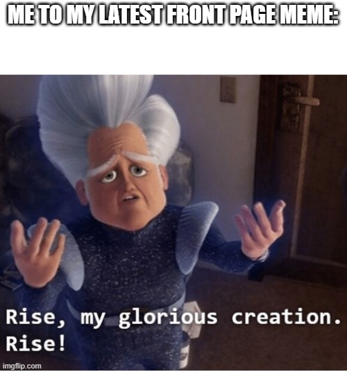 Rise my glorious creation | ME TO MY LATEST FRONT PAGE MEME: | image tagged in rise my glorious creation | made w/ Imgflip meme maker
