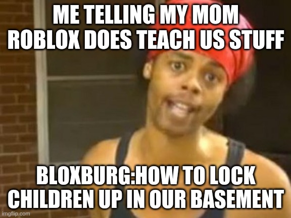 Hide Yo Kids Hide Yo Wife | ME TELLING MY MOM ROBLOX DOES TEACH US STUFF; BLOXBURG:HOW TO LOCK CHILDREN UP IN OUR BASEMENT | image tagged in memes,hide yo kids hide yo wife | made w/ Imgflip meme maker