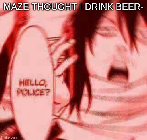 *WHEEZE* | MAZE THOUGHT I DRINK BEER- | image tagged in hello police | made w/ Imgflip meme maker