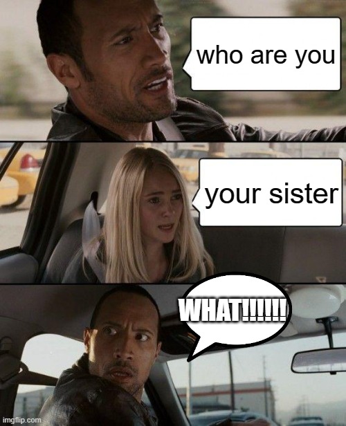 The Rock Driving Meme | who are you; your sister; WHAT!!!!!! | image tagged in memes,the rock driving | made w/ Imgflip meme maker
